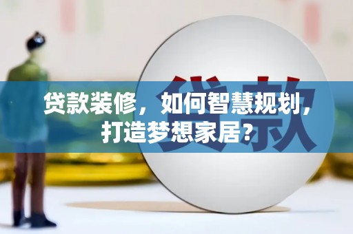 安化贷款装修，如何智慧规划，打造梦想家居？