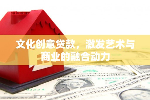 安化文化创意贷款，激发艺术与商业的融合动力
