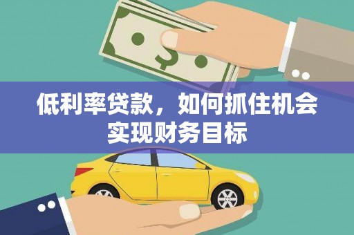 安化低利率贷款，如何抓住机会实现财务目标