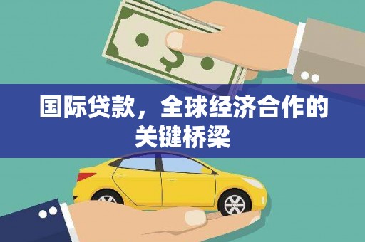 安化国际贷款，全球经济合作的关键桥梁