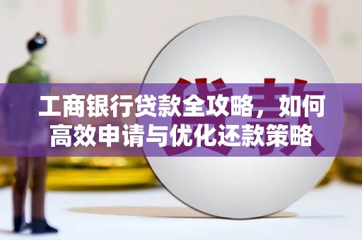 安化工商银行贷款全攻略，如何高效申请与优化还款策略