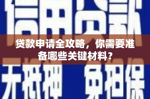 安化贷款申请全攻略，你需要准备哪些关键材料？