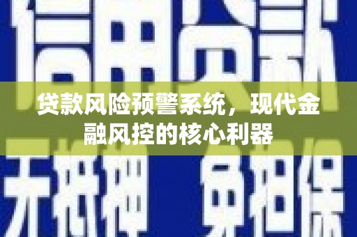 安化贷款风险预警系统,现代金融风控的核心利器 安化贷款风险预警系统,现代金融风控的核心利器