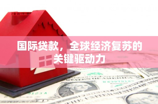 安化国际贷款，全球经济复苏的关键驱动力