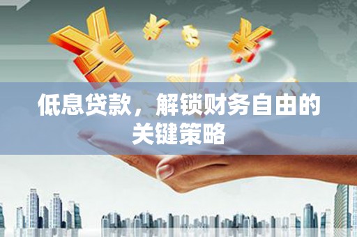 安化低息贷款，解锁财务自由的关键策略
