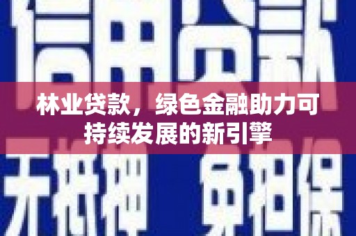 安化林业贷款，绿色金融助力可持续发展的新引擎