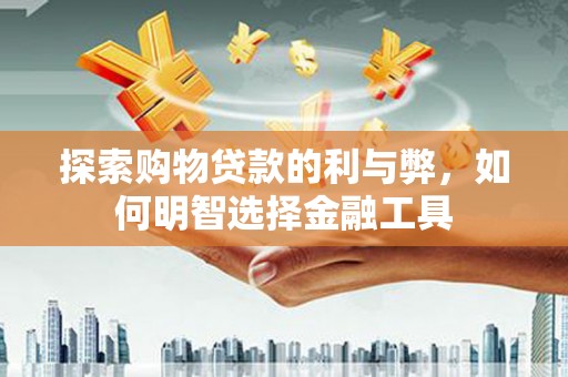 安化探索购物贷款的利与弊，如何明智选择金融工具