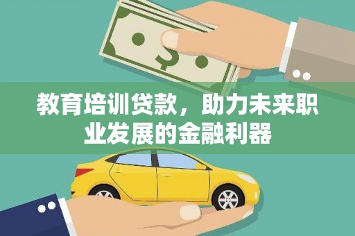 安化教育培训贷款，助力未来职业发展的金融利器
