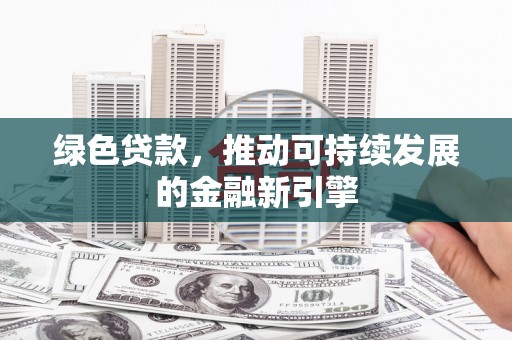 安化绿色贷款，推动可持续发展的金融新引擎