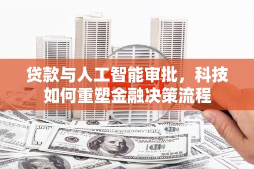 安化贷款与人工智能审批，科技如何重塑金融决策流程