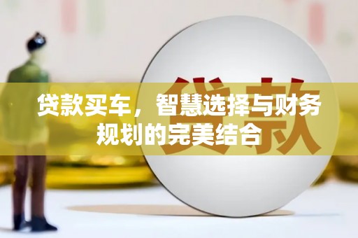 安化贷款买车，智慧选择与财务规划的完美结合