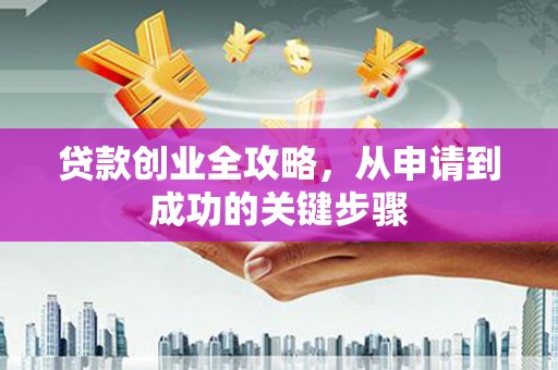 安化贷款创业全攻略，从申请到成功的关键步骤