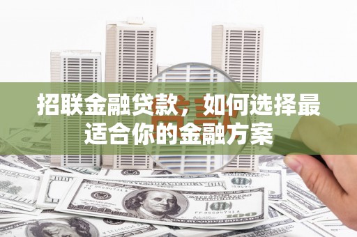 安化招联金融贷款，如何选择最适合你的金融方案