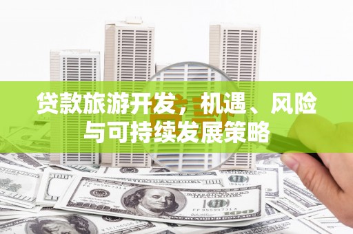 安化贷款旅游开发，机遇、风险与可持续发展策略
