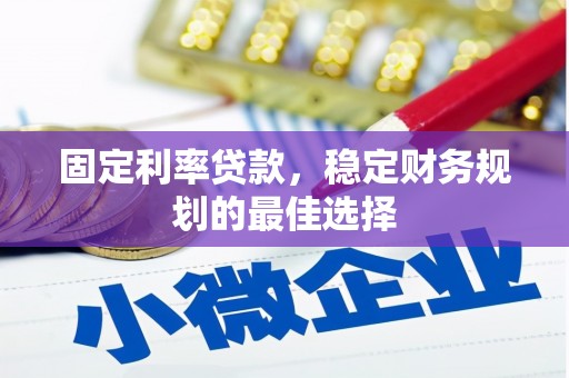 安化固定利率贷款，稳定财务规划的最佳选择