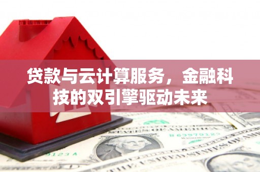 安化贷款与云计算服务，金融科技的双引擎驱动未来