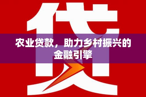 安化农业贷款，助力乡村振兴的金融引擎