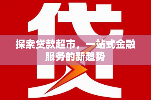 安化探索贷款超市，一站式金融服务的新趋势