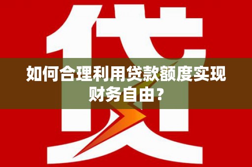 安化如何合理利用贷款额度实现财务自由？