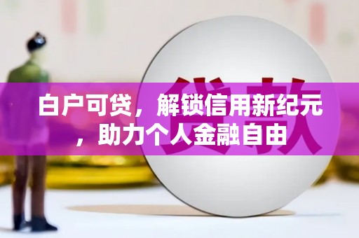 安化白户可贷，解锁信用新纪元，助力个人金融自由