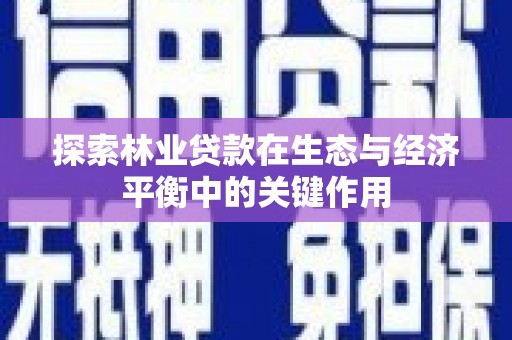安化探索林业贷款在生态与经济平衡中的关键作用