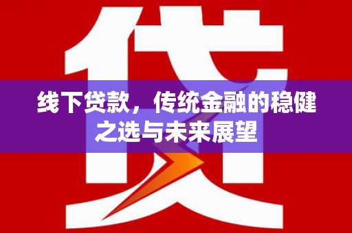 安化线下贷款，传统金融的稳健之选与未来展望