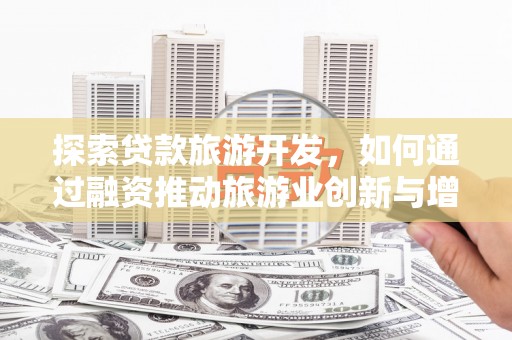 安化探索贷款旅游开发，如何通过融资推动旅游业创新与增长