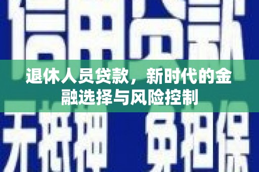 安化退休人员贷款，新时代的金融选择与风险控制