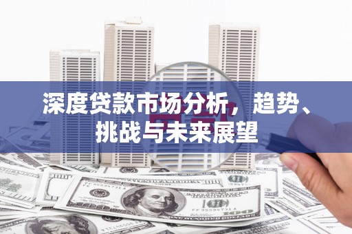 安化深度贷款市场分析，趋势、挑战与未来展望