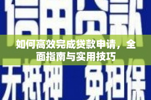 安化如何高效完成贷款申请，全面指南与实用技巧