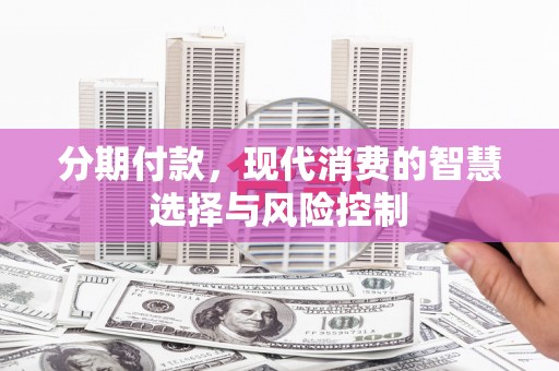 安化分期付款，现代消费的智慧选择与风险控制
