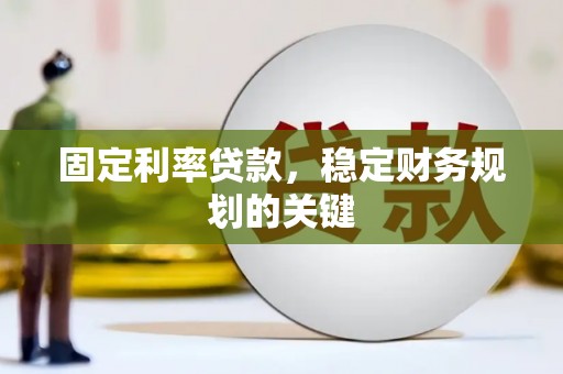 安化固定利率贷款，稳定财务规划的关键