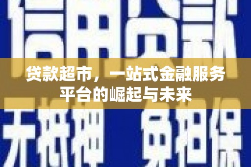 安化贷款超市，一站式金融服务平台的崛起与未来