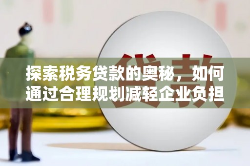 安化探索税务贷款的奥秘，如何通过合理规划减轻企业负担