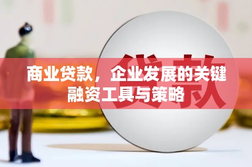 安化商业贷款，企业发展的关键融资工具与策略