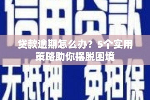 安化贷款逾期怎么办？5个实用策略助你摆脱困境