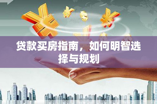 安化贷款买房指南，如何明智选择与规划