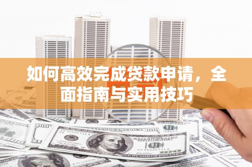 安化如何高效完成贷款申请，全面指南与实用技巧
