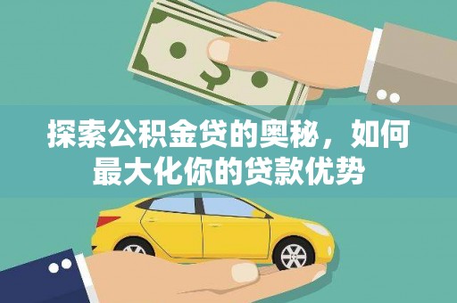 安化探索公积金贷的奥秘，如何最大化你的贷款优势