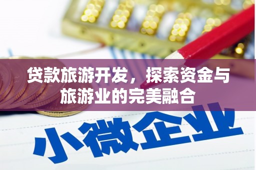 安化贷款旅游开发，探索资金与旅游业的完美融合