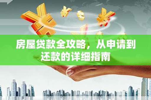 安化房屋贷款全攻略，从申请到还款的详细指南