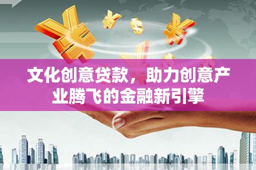 安化文化创意贷款，助力创意产业腾飞的金融新引擎