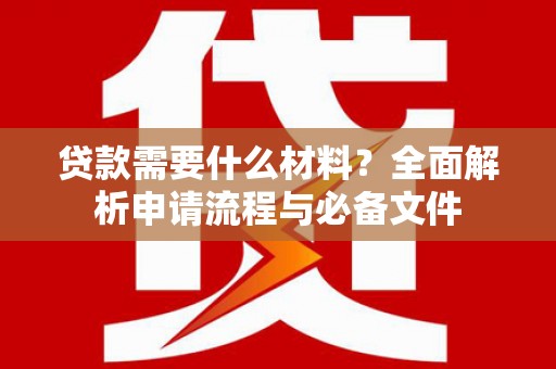 安化贷款需要什么材料？全面解析申请流程与必备文件