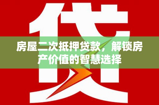 安化房屋二次抵押贷款，解锁房产价值的智慧选择