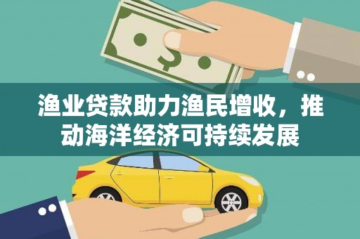 安化渔业贷款助力渔民增收，推动海洋经济可持续发展
