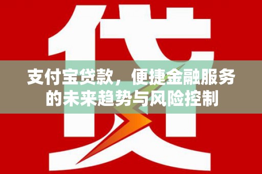 安化支付宝贷款，便捷金融服务的未来趋势与风险控制