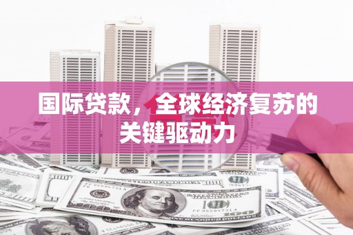 安化国际贷款，全球经济复苏的关键驱动力
