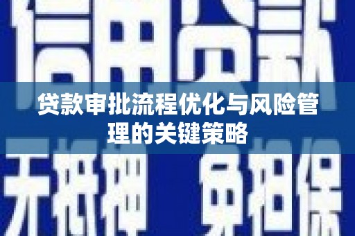 安化贷款审批流程优化与风险管理的关键策略