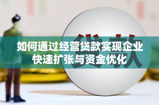 安化如何通过经营贷款实现企业快速扩张与资金优化