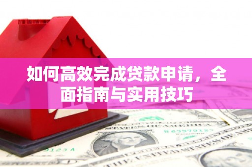 安化如何高效完成贷款申请，全面指南与实用技巧